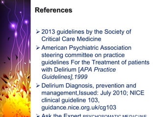 References
 2013 guidelines by the Society of
Critical Care Medicine
 American Psychiatric Association
steering committee on practice
guidelines For the Treatment of patients
with Delirium [APA Practice
Guidelines],1999
 Delirium Diagnosis, prevention and
management,Issued: July 2010; NICE
clinical guideline 103,
guidance.nice.org.uk/cg103
 