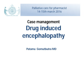 Patama Gomutbutra MD
Case management
Drug induced
encephalopathy
Palliative care for pharmacist
14-15th march 2016
 