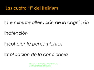 Intermitente alteración de la cognición
Inatención
Incoherente pensamientos
Implicacion de la conciencia
Crausman RS. The Four “I” of Delirium.
J Am Geriatr Soc 2004;52:645
 