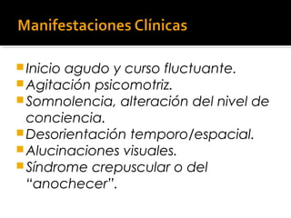 Inicio agudo y curso fluctuante.
Agitación psicomotriz.
Somnolencia, alteración del nivel de
conciencia.
Desorientación temporo/espacial.
Alucinaciones visuales.
Síndrome crepuscular o del
“anochecer”.
 
