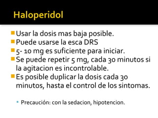 Usar la dosis mas baja posible.
Puede usarse la esca DRS
5- 10 mg es suficiente para iniciar.
Se puede repetir 5 mg, cada 30 minutos si
la agitacion es incontrolable.
Es posible duplicar la dosis cada 30
minutos, hasta el control de los sintomas.
 Precaución: con la sedacion, hipotencion.
 