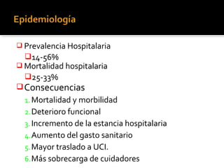  Prevalencia Hospitalaria
14-56%
 Mortalidad hospitalaria
25-33%
Consecuencias
1.Mortalidad y morbilidad
2.Deterioro funcional
3.Incremento de la estancia hospitalaria
4.Aumento del gasto sanitario
5.Mayor traslado a UCI.
6.Más sobrecarga de cuidadores
 