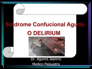 Síndrome Confucional Agudo

O DELIRIUM

Dr. Aguirre Jeanrro
Medico Psiquiatra

 