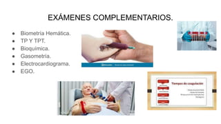 EXÁMENES COMPLEMENTARIOS.
● Biometría Hemática.
● TP Y TPT.
● Bioquímica.
● Gasometría.
● Electrocardiograma.
● EGO.
 