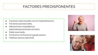 FACTORES PREDISPONENTES
● Factores relacionados con la hospitalización.
● Factores psicosociales.
● Alteraciones metabólicas
(deshidratación/malnutrición).
● Edad avanzada.
● Síndrome confusional agudo previo.
● Hábitos tóxicos (alcohol).
 