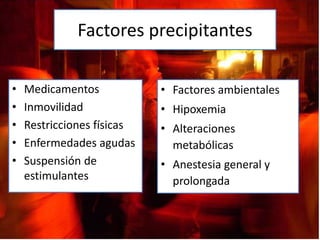 Factores precipitantes

•   Medicamentos            • Factores ambientales
•   Inmovilidad             • Hipoxemia
•   Restricciones físicas   • Alteraciones
•   Enfermedades agudas       metabólicas
•   Suspensión de           • Anestesia general y
    estimulantes              prolongada
 