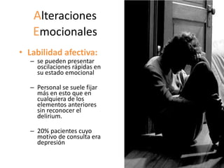 Alteraciones
   Emocionales
• Labilidad afectiva:
  – se pueden presentar
    oscilaciones rápidas en
    su estado emocional

  – Personal se suele fijar
    más en esto que en
    cualquiera de los
    elementos anteriores
    sin reconocer el
    delirium.

  – 20% pacientes cuyo
    motivo de consulta era
    depresión
 