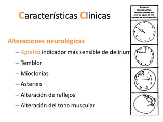 Características Clínicas

Alteraciones neurológicas
  – Agrafia: indicador más sensible de delirium
  – Temblor
  – Mioclonías
  – Asterixis
  – Alteración de reflejos
  – Alteración del tono muscular
 