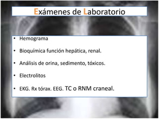 Exámenes de Laboratorio

• Hemograma

• Bioquímica función hepática, renal.

• Análisis de orina, sedimento, tóxicos.

• Electrolitos

• EKG. Rx tórax. EEG. TC o RNM craneal.
 