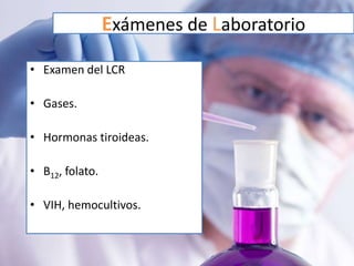 Exámenes de Laboratorio
• Examen del LCR

• Gases.

• Hormonas tiroideas.

• B12, folato.

• VIH, hemocultivos.
 
