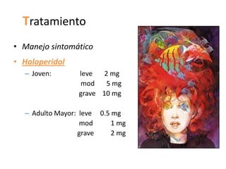 Tratamiento
• Manejo sintomático
• Haloperidol
  – Joven:       leve   2 mg
                 mod     5 mg
                 grave 10 mg

  – Adulto Mayor: leve 0.5 mg
                  mod      1 mg
                 grave     2 mg
 