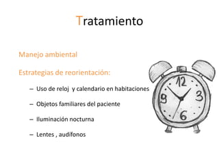 Tratamiento

Manejo ambiental

Estrategias de reorientación:

   – Uso de reloj y calendario en habitaciones

   – Objetos familiares del paciente

   – Iluminación nocturna

   – Lentes , audífonos
 