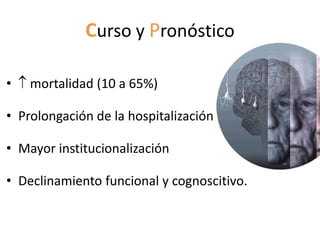 Curso y Pronóstico

•   mortalidad (10 a 65%)

• Prolongación de la hospitalización

• Mayor institucionalización

• Declinamiento funcional y cognoscitivo.
 