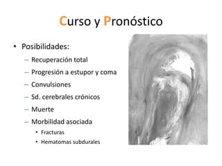Curso y Pronóstico
• Posibilidades:
   – Recuperación total
   – Progresión a estupor y coma
   – Convulsiones
   – Sd. cerebrales crónicos
   – Muerte
   – Morbilidad asociada
      • Fracturas
      • Hematomas subdurales
 