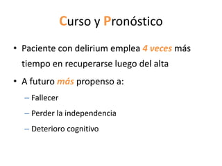Curso y Pronóstico
• Paciente con delirium emplea 4 veces más
 tiempo en recuperarse luego del alta
• A futuro más propenso a:
  – Fallecer
  – Perder la independencia
  – Deterioro cognitivo
 