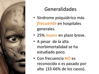Generalidades
• Síndrome psiquiátrico más
  frecuente en hospitales
  generales.
• 25% muere en plazo breve.
• A pesar de la alta
  morbimortalidad se ha
  estudiado poco.
• Con frecuencia NO es
  reconocido o es pasado por
  alto (33-66% de los casos).
 
