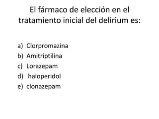 El fármaco de elección en el
tratamiento inicial del delirium es:

a)   Clorpromazina
b)   Amitriptilina
c)   Lorazepam
d)    haloperidol
e)   clonazepam
 