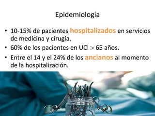 Epidemiología

• 10-15% de pacientes hospitalizados en servicios
  de medicina y cirugía.
• 60% de los pacientes en UCI 65 años.
• Entre el 14 y el 24% de los ancianos al momento
  de la hospitalización.
 