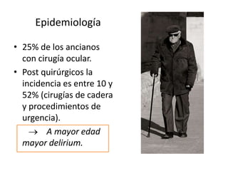 Epidemiología

• 25% de los ancianos
  con cirugía ocular.
• Post quirúrgicos la
  incidencia es entre 10 y
  52% (cirugías de cadera
  y procedimientos de
  urgencia).
         A mayor edad
  mayor delirium.
 