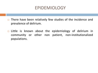 EPIDEMIOLOGY
 There have been relatively few studies of the incidence and
prevalence of delirium.
 Little is known about the epidemiology of delirium in
community or other non patient, non-institutionalized
populations.
 