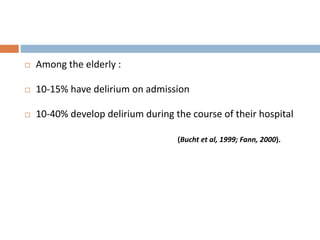  Among the elderly :
 10-15% have delirium on admission
 10-40% develop delirium during the course of their hospital
(Bucht et al, 1999; Fann, 2000).
 