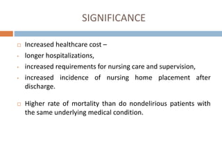 SIGNIFICANCE
 Increased healthcare cost –
• longer hospitalizations,
• increased requirements for nursing care and supervision,
• increased incidence of nursing home placement after
discharge.
 Higher rate of mortality than do nondelirious patients with
the same underlying medical condition.
 