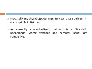  Practically any physiologic derangement can cause delirium in
a susceptible individual.
 As currently conceptualized, delirium is a threshold
phenomena, where systemic and cerebral insults are
cumulative.
 