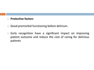  Protective factors
 Good premorbid functioning before delirium.
 Early recognition have a significant impact on improving
patient outcome and reduce the cost of caring for delirious
patients
 