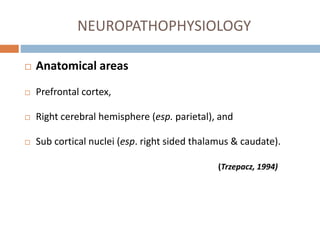 NEUROPATHOPHYSIOLOGY
 Anatomical areas
 Prefrontal cortex,
 Right cerebral hemisphere (esp. parietal), and
 Sub cortical nuclei (esp. right sided thalamus & caudate).
(Trzepacz, 1994)
 