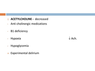  ACETYLCHOLINE - decreased
• Anti cholinergic medications
• B1 deficiency
• Hypoxia  Ach.
• Hypoglycemia
 Experimental delirium
 