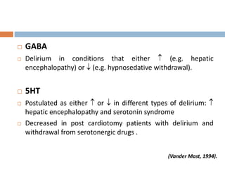  GABA
 Delirium in conditions that either  (e.g. hepatic
encephalopathy) or  (e.g. hypnosedative withdrawal).
 5HT
 Postulated as either  or  in different types of delirium: 
hepatic encephalopathy and serotonin syndrome
 Decreased in post cardiotomy patients with delirium and
withdrawal from serotonergic drugs .
(Vander Mast, 1994).
 