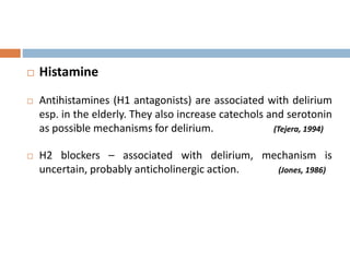  Histamine
 Antihistamines (H1 antagonists) are associated with delirium
esp. in the elderly. They also increase catechols and serotonin
as possible mechanisms for delirium. (Tejera, 1994)
 H2 blockers – associated with delirium, mechanism is
uncertain, probably anticholinergic action. (Jones, 1986)
 