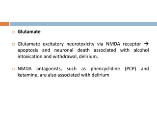  Glutamate
 Glutamate excitatory neurotoxicity via NMDA receptor 
apoptosis and neuronal death associated with alcohol
intoxication and withdrawal, delirium.
 NMDA antagonists, such as phencyclidine (PCP) and
ketamine, are also associated with delirium
 