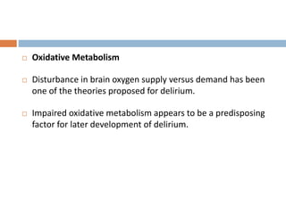 Oxidative Metabolism
 Disturbance in brain oxygen supply versus demand has been
one of the theories proposed for delirium.
 Impaired oxidative metabolism appears to be a predisposing
factor for later development of delirium.
 