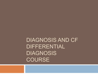 DIAGNOSIS AND CF
DIFFERENTIAL
DIAGNOSIS
COURSE
 