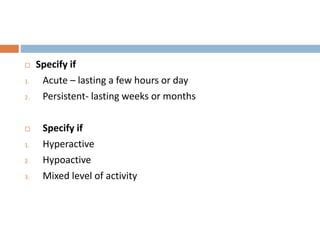  Specify if
1. Acute – lasting a few hours or day
2. Persistent- lasting weeks or months
 Specify if
1. Hyperactive
2. Hypoactive
3. Mixed level of activity
 