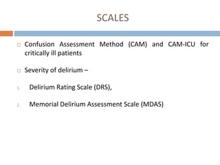 SCALES
 Confusion Assessment Method (CAM) and CAM-ICU for
critically ill patients
 Severity of delirium –
1. Delirium Rating Scale (DRS),
2. Memorial Delirium Assessment Scale (MDAS)
 