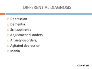 DIFFERENTIAL DIAGNOSIS
 Depression
 Dementia
 Schizophrenia
 Adjustment disorders,
 Anxiety disorders,
 Agitated depression
 Mania
CTP 9th ed
 