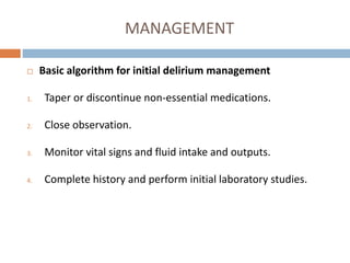 MANAGEMENT
 Basic algorithm for initial delirium management
1. Taper or discontinue non-essential medications.
2. Close observation.
3. Monitor vital signs and fluid intake and outputs.
4. Complete history and perform initial laboratory studies.
 