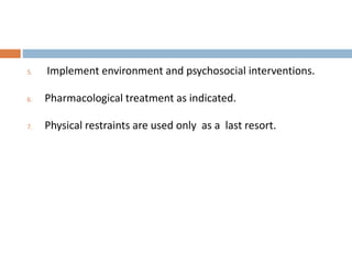 5. Implement environment and psychosocial interventions.
6. Pharmacological treatment as indicated.
7. Physical restraints are used only as a last resort.
 