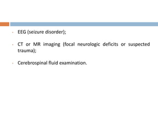 • EEG (seizure disorder);
• CT or MR imaging (focal neurologic deficits or suspected
trauma);
• Cerebrospinal fluid examination.
 
