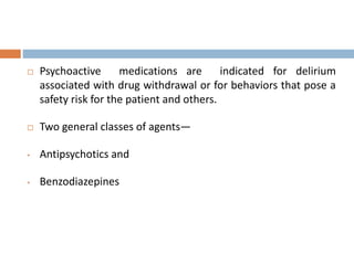  Psychoactive medications are indicated for delirium
associated with drug withdrawal or for behaviors that pose a
safety risk for the patient and others.
 Two general classes of agents—
• Antipsychotics and
• Benzodiazepines
 