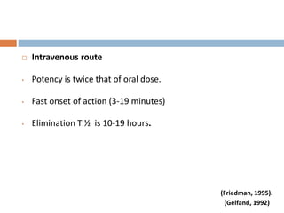  Intravenous route
• Potency is twice that of oral dose.
• Fast onset of action (3-19 minutes)
• Elimination T ½ is 10-19 hours.
(Friedman, 1995).
(Gelfand, 1992)
 