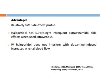  Advantages
 Relatively safe side-effect profile.
 Haloperidol has surprisingly infrequent extrapyramidal side
effects when used intravenous.
 IV haloperidol does not interfere with dopamine-induced
increases in renal blood flow
(Gelfand, 1985; Moulaert, 1989; Tesar, 1986);
Armstrong, 1986; Fernandez, 1988
 