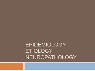 EPIDEMIOLOGY
ETIOLOGY
NEUROPATHOLOGY
 