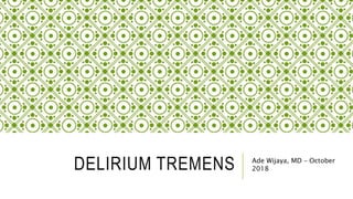 DELIRIUM TREMENS Ade Wijaya, MD – October
2018
 