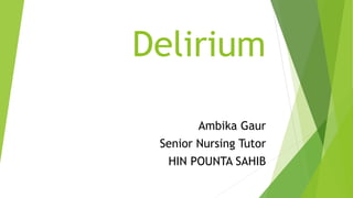 Delirium
Ambika Gaur
Senior Nursing Tutor
HIN POUNTA SAHIB
 