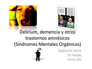 Delirium, demencia y otros
      trastornos amnésicos
(Síndromes Mentales Orgánicos)
                   Angélica M. Rivera
                          Dr. Fajardo
                           # Lista 104
 