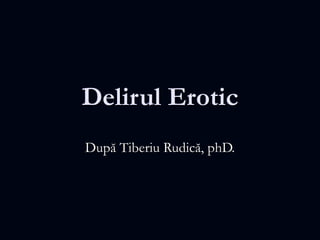 Delirul Erotic
După Tiberiu Rudică, phD.

 