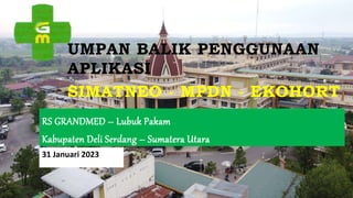RS GRANDMED – Lubuk Pakam
Kabupaten Deli Serdang – Sumatera Utara
UMPAN BALIK PENGGUNAAN
APLIKASI
SIMATNEO - MPDN - EKOHORT
31 Januari 2023
 
